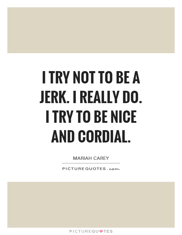 I try not to be a jerk. I really do. I try to be nice and cordial Picture Quote #1