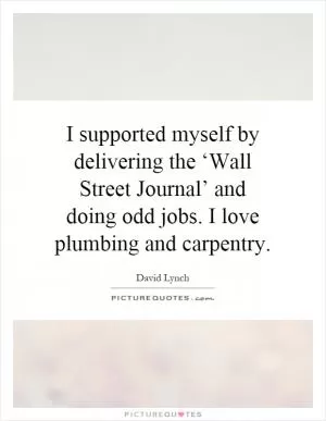 I supported myself by delivering the ‘Wall Street Journal’ and doing odd jobs. I love plumbing and carpentry Picture Quote #1