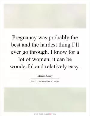 Pregnancy was probably the best and the hardest thing I’ll ever go through. I know for a lot of women, it can be wonderful and relatively easy Picture Quote #1