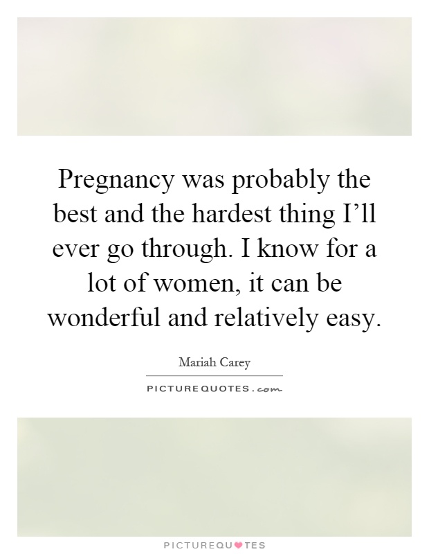 Pregnancy was probably the best and the hardest thing I'll ever go through. I know for a lot of women, it can be wonderful and relatively easy Picture Quote #1