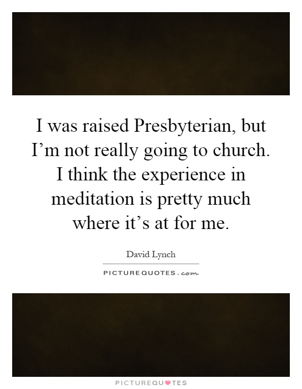 I was raised Presbyterian, but I'm not really going to church. I think the experience in meditation is pretty much where it's at for me Picture Quote #1