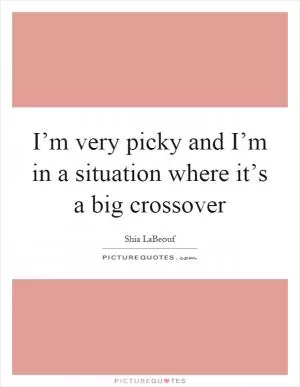 I’m very picky and I’m in a situation where it’s a big crossover Picture Quote #1