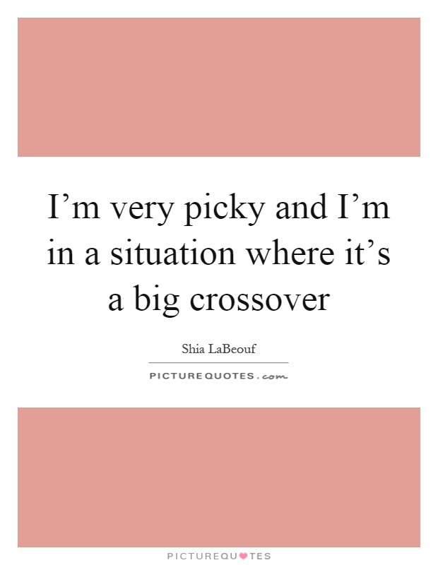 I'm very picky and I'm in a situation where it's a big crossover Picture Quote #1