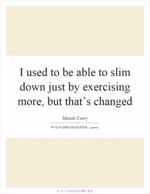 I used to be able to slim down just by exercising more, but that’s changed Picture Quote #1