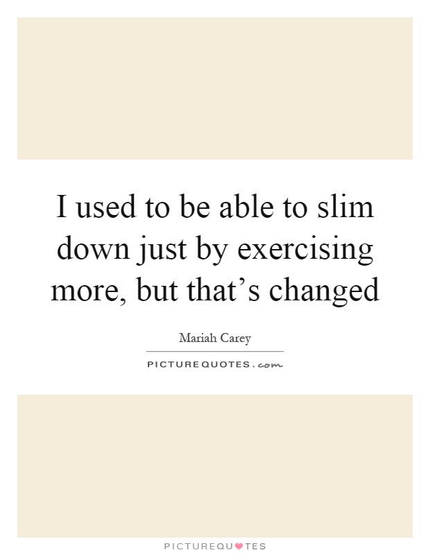 I used to be able to slim down just by exercising more, but that's changed Picture Quote #1