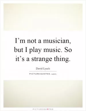 I’m not a musician, but I play music. So it’s a strange thing Picture Quote #1