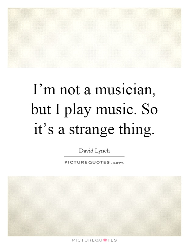 I'm not a musician, but I play music. So it's a strange thing Picture Quote #1