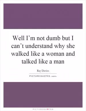 Well I’m not dumb but I can’t understand why she walked like a woman and talked like a man Picture Quote #1