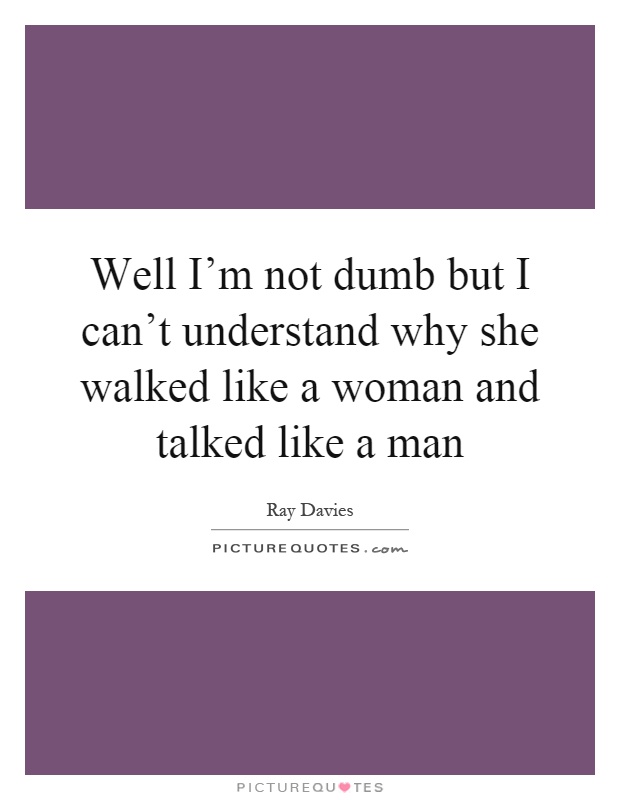 Well I'm not dumb but I can't understand why she walked like a woman and talked like a man Picture Quote #1