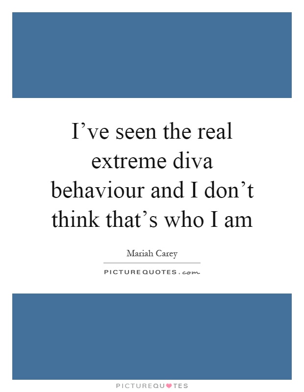 I've seen the real extreme diva behaviour and I don't think that's who I am Picture Quote #1