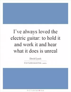 I’ve always loved the electric guitar: to hold it and work it and hear what it does is unreal Picture Quote #1