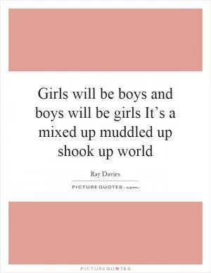 Girls will be boys and boys will be girls It’s a mixed up muddled up shook up world Picture Quote #1