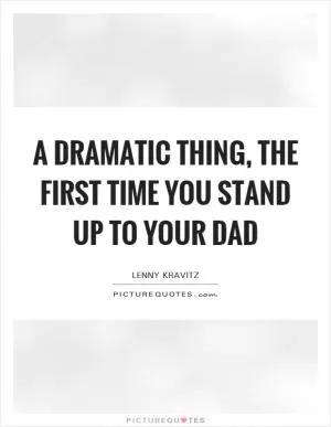 A dramatic thing, the first time you stand up to your dad Picture Quote #1