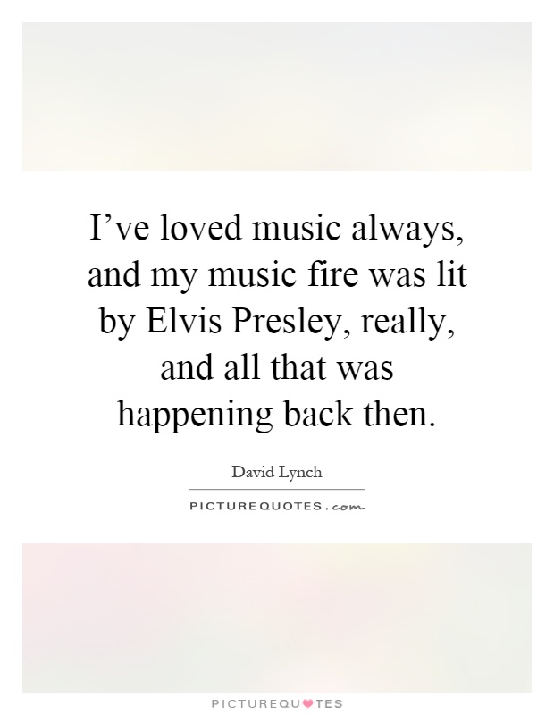 I've loved music always, and my music fire was lit by Elvis Presley, really, and all that was happening back then Picture Quote #1