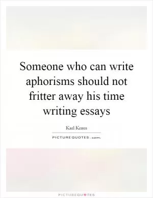 Someone who can write aphorisms should not fritter away his time writing essays Picture Quote #1