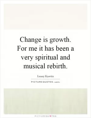 Change is growth. For me it has been a very spiritual and musical rebirth Picture Quote #1