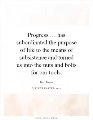 Progress … has subordinated the purpose of life to the means of subsistence and turned us into the nuts and bolts for our tools Picture Quote #1