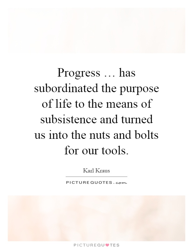 Progress … has subordinated the purpose of life to the means of subsistence and turned us into the nuts and bolts for our tools Picture Quote #1