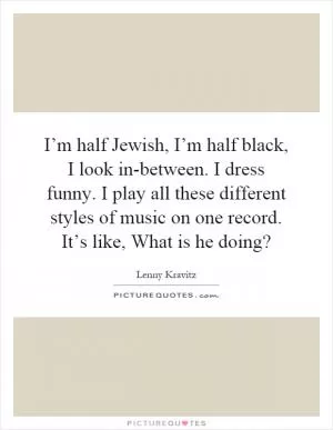 I’m half Jewish, I’m half black, I look in-between. I dress funny. I play all these different styles of music on one record. It’s like, What is he doing? Picture Quote #1