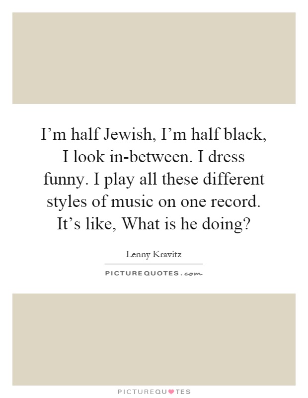 I'm half Jewish, I'm half black, I look in-between. I dress funny. I play all these different styles of music on one record. It's like, What is he doing? Picture Quote #1