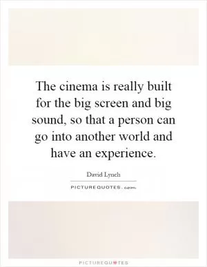 The cinema is really built for the big screen and big sound, so that a person can go into another world and have an experience Picture Quote #1