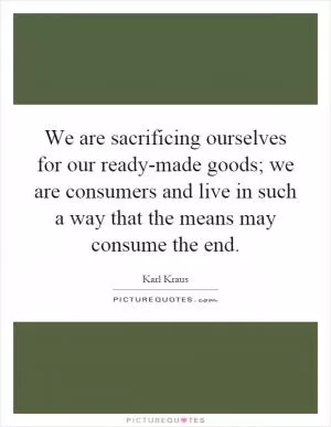 We are sacrificing ourselves for our ready-made goods; we are consumers and live in such a way that the means may consume the end Picture Quote #1