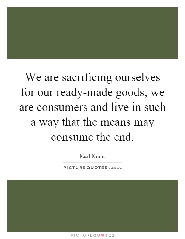 We are sacrificing ourselves for our ready-made goods; we are consumers and live in such a way that the means may consume the end Picture Quote #1