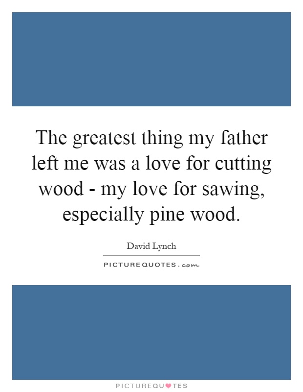 The greatest thing my father left me was a love for cutting wood - my love for sawing, especially pine wood Picture Quote #1