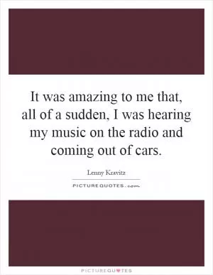 It was amazing to me that, all of a sudden, I was hearing my music on the radio and coming out of cars Picture Quote #1