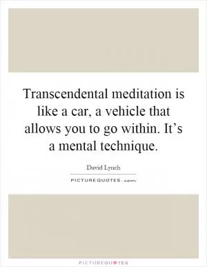 Transcendental meditation is like a car, a vehicle that allows you to go within. It’s a mental technique Picture Quote #1