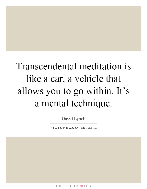 Transcendental meditation is like a car, a vehicle that allows you to go within. It's a mental technique Picture Quote #1