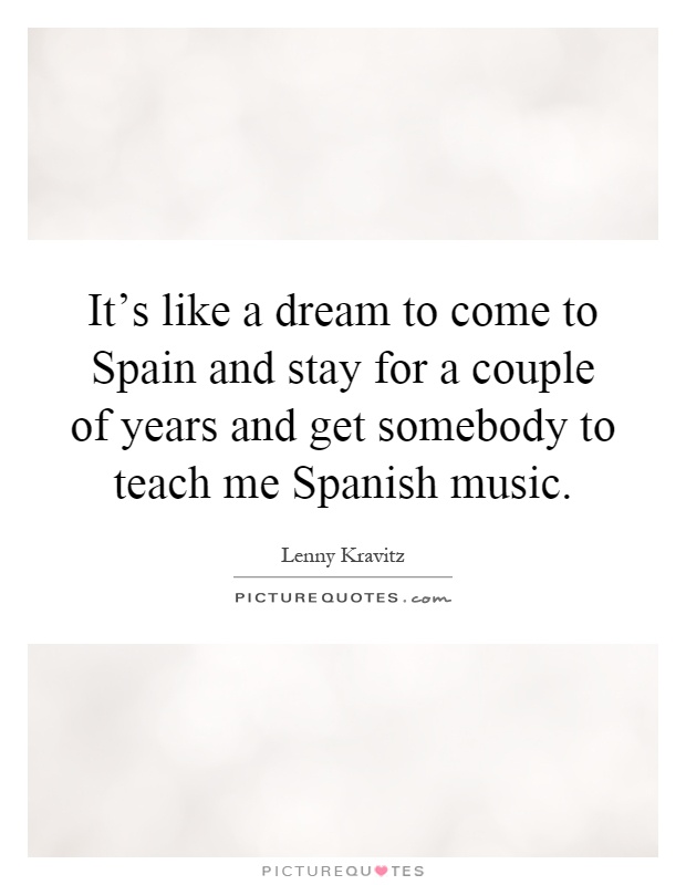 It's like a dream to come to Spain and stay for a couple of years and get somebody to teach me Spanish music Picture Quote #1