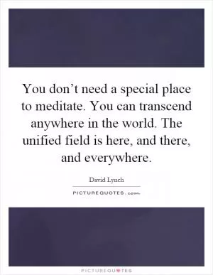 You don’t need a special place to meditate. You can transcend anywhere in the world. The unified field is here, and there, and everywhere Picture Quote #1