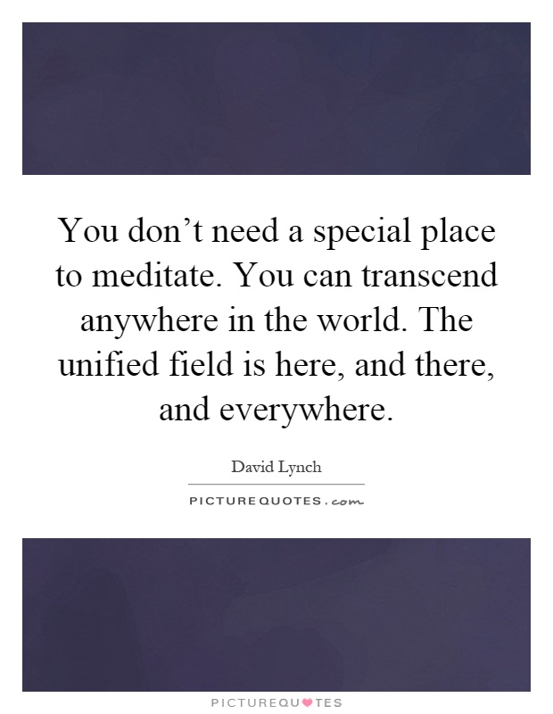 You don't need a special place to meditate. You can transcend anywhere in the world. The unified field is here, and there, and everywhere Picture Quote #1
