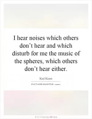 I hear noises which others don’t hear and which disturb for me the music of the spheres, which others don’t hear either Picture Quote #1