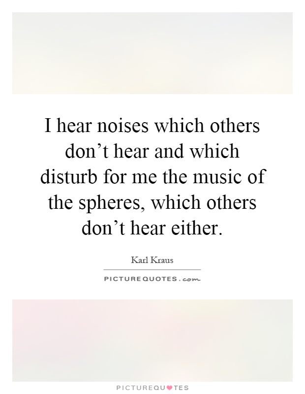 I hear noises which others don't hear and which disturb for me the music of the spheres, which others don't hear either Picture Quote #1