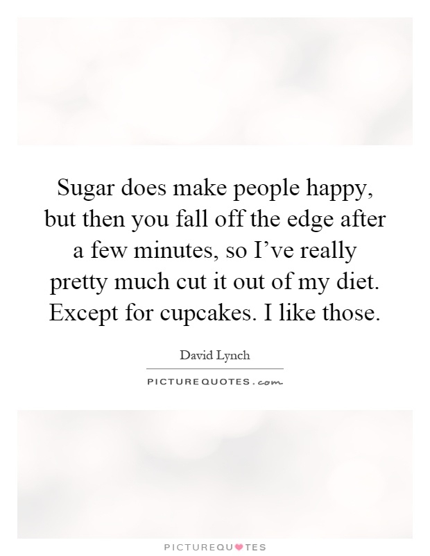 Sugar does make people happy, but then you fall off the edge after a few minutes, so I've really pretty much cut it out of my diet. Except for cupcakes. I like those Picture Quote #1