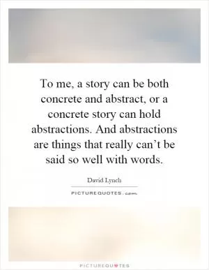 To me, a story can be both concrete and abstract, or a concrete story can hold abstractions. And abstractions are things that really can’t be said so well with words Picture Quote #1