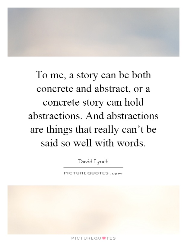 To me, a story can be both concrete and abstract, or a concrete story can hold abstractions. And abstractions are things that really can't be said so well with words Picture Quote #1