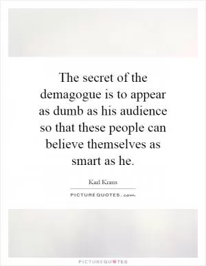 The secret of the demagogue is to appear as dumb as his audience so that these people can believe themselves as smart as he Picture Quote #1