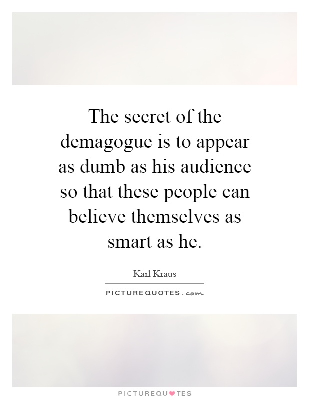 The secret of the demagogue is to appear as dumb as his audience so that these people can believe themselves as smart as he Picture Quote #1