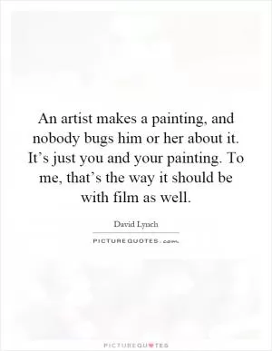 An artist makes a painting, and nobody bugs him or her about it. It’s just you and your painting. To me, that’s the way it should be with film as well Picture Quote #1