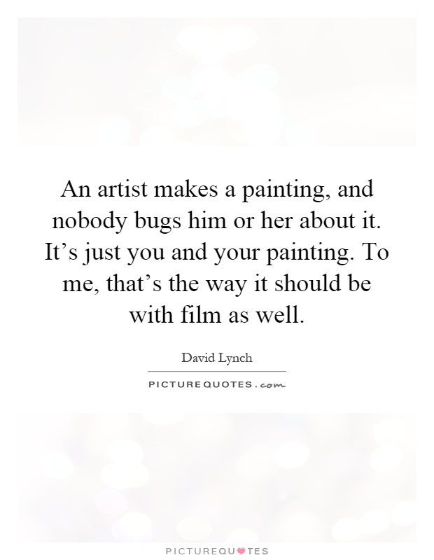 An artist makes a painting, and nobody bugs him or her about it. It's just you and your painting. To me, that's the way it should be with film as well Picture Quote #1