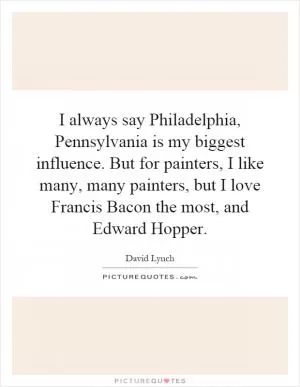 I always say Philadelphia, Pennsylvania is my biggest influence. But for painters, I like many, many painters, but I love Francis Bacon the most, and Edward Hopper Picture Quote #1