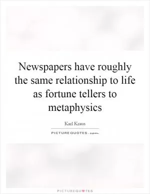 Newspapers have roughly the same relationship to life as fortune tellers to metaphysics Picture Quote #1