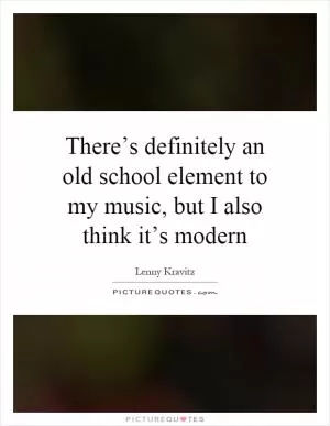 There’s definitely an old school element to my music, but I also think it’s modern Picture Quote #1