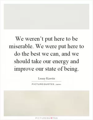 We weren’t put here to be miserable. We were put here to do the best we can, and we should take our energy and improve our state of being Picture Quote #1
