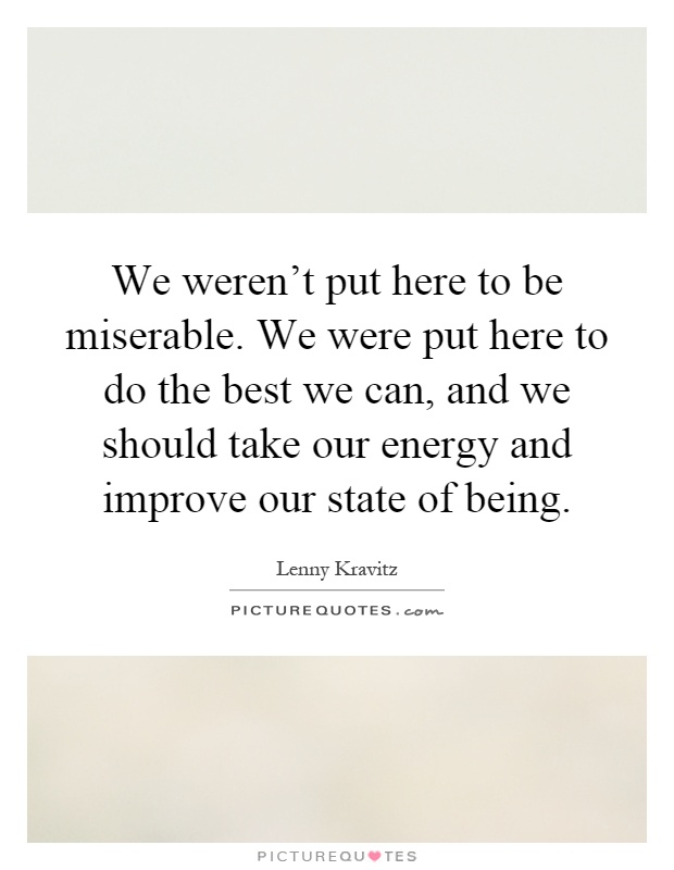 We weren't put here to be miserable. We were put here to do the best we can, and we should take our energy and improve our state of being Picture Quote #1