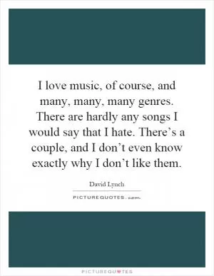 I love music, of course, and many, many, many genres. There are hardly any songs I would say that I hate. There’s a couple, and I don’t even know exactly why I don’t like them Picture Quote #1