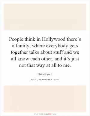 People think in Hollywood there’s a family, where everybody gets together talks about stuff and we all know each other, and it’s just not that way at all to me Picture Quote #1